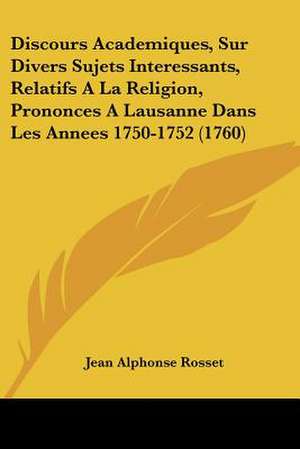 Discours Academiques, Sur Divers Sujets Interessants, Relatifs A La Religion, Prononces A Lausanne Dans Les Annees 1750-1752 (1760) de Jean Alphonse Rosset