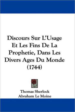 Discours Sur L'Usage Et Les Fins De La Prophetie, Dans Les Divers Ages Du Monde (1744) de Thomas Sherlock