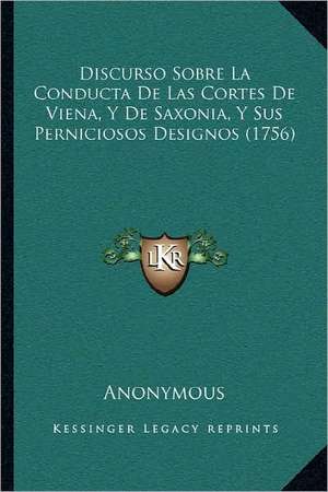 Discurso Sobre La Conducta De Las Cortes De Viena, Y De Saxonia, Y Sus Perniciosos Designos (1756) de Anonymous