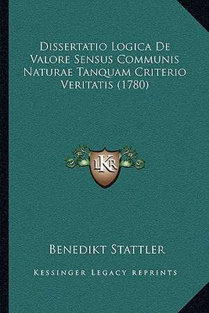 Dissertatio Logica De Valore Sensus Communis Naturae Tanquam Criterio Veritatis (1780) de Benedikt Stattler