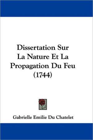 Dissertation Sur La Nature Et La Propagation Du Feu (1744) de Gabrielle Emilie Du Chatelet