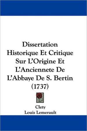 Dissertation Historique Et Critique Sur L'Origine Et L'Anciennete De L'Abbaye De S. Bertin (1737) de Clety