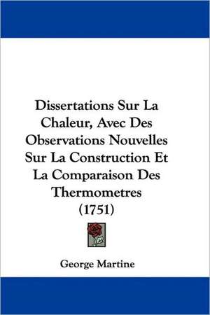 Dissertations Sur La Chaleur, Avec Des Observations Nouvelles Sur La Construction Et La Comparaison Des Thermometres (1751) de George Martine