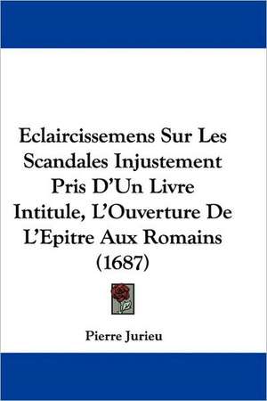 Eclaircissemens Sur Les Scandales Injustement Pris D'Un Livre Intitule, L'Ouverture De L'Epitre Aux Romains (1687) de Pierre Jurieu