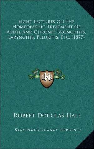 Eight Lectures On The Homeopathic Treatment Of Acute And Chronic Bronchitis, Laryngitis, Pleuritis, Etc. (1877) de Robert Douglas Hale