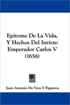 Epitome De La Vida, Y Hechos Del Invicto Emperador Carlos V (1656) de Juan Antonio de Vera Y Figueroa