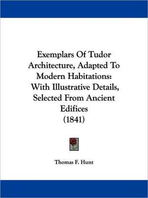 Exemplars Of Tudor Architecture, Adapted To Modern Habitations de Thomas F. Hunt