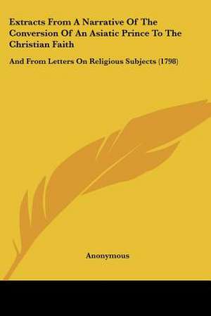 Extracts From A Narrative Of The Conversion Of An Asiatic Prince To The Christian Faith de Anonymous