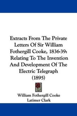 Extracts From The Private Letters Of Sir William Fothergill Cooke, 1836-39 de William Fothergill Cooke