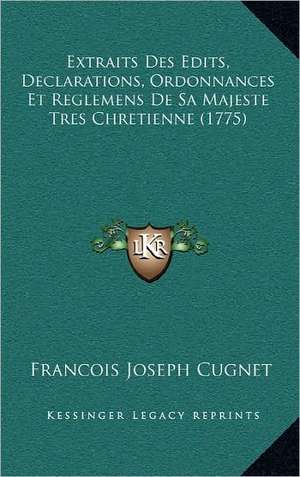 Extraits Des Edits, Declarations, Ordonnances Et Reglemens De Sa Majeste Tres Chretienne (1775) de Francois Joseph Cugnet