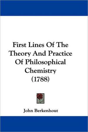 First Lines Of The Theory And Practice Of Philosophical Chemistry (1788) de John Berkenhout