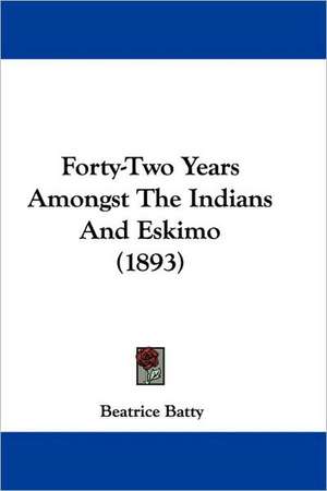 Forty-Two Years Amongst The Indians And Eskimo (1893) de Beatrice Batty