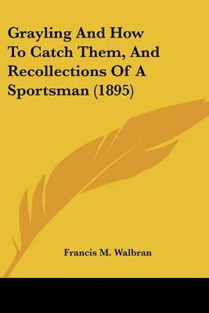 Grayling And How To Catch Them, And Recollections Of A Sportsman (1895) de Francis M. Walbran