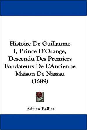 Histoire De Guillaume I, Prince D'Orange, Descendu Des Premiers Fondateurs De L'Ancienne Maison De Nassau (1689) de Adrien Baillet