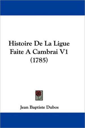 Histoire De La Ligue Faite A Cambrai V1 (1785) de Jean Baptiste Dubos