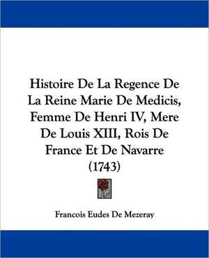 Histoire De La Regence De La Reine Marie De Medicis, Femme De Henri IV, Mere De Louis XIII, Rois De France Et De Navarre (1743) de Francois Eudes De Mezeray