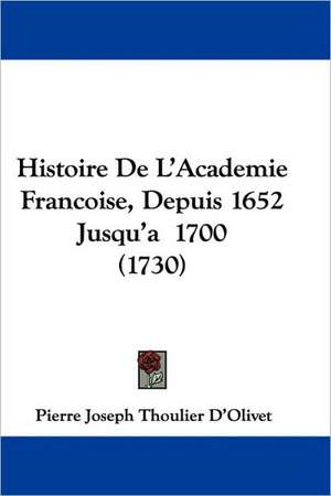 Histoire de L'Academie Francoise, Depuis 1652 Jusqu'a 1700 (1730) de Pierre-Joseph Thoulier D'Olivet