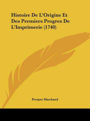 Histoire De L'Origine Et Des Premiers Progres De L'Imprimerie (1740) de Prosper Marchand