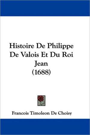 Histoire de Philippe de Valois Et Du Roi Jean (1688) de Francois-Timoleon de Choisy