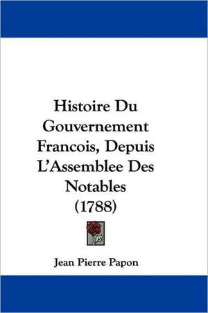 Histoire Du Gouvernement Francois, Depuis L'Assemblee Des Notables (1788) de Jean Pierre Papon