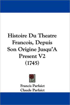 Histoire Du Theatre Francois, Depuis Son Origine Jusqu'a Present V2 (1745) de Francois Parfait