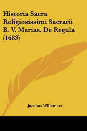 Historia Sacra Religiosissimi Sacrarii B. V. Mariae, De Regula (1683) de Jacobus Willemart