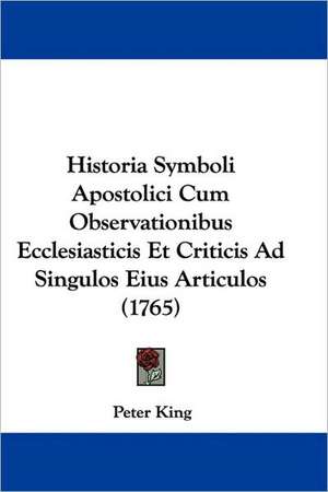 Historia Symboli Apostolici Cum Observationibus Ecclesiasticis Et Criticis Ad Singulos Eius Articulos (1765) de Peter King