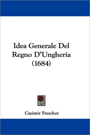 Idea Generale Del Regno D'Ungheria (1684) de Casimir Freschot