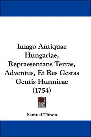 Imago Antiquae Hungariae, Repraesentans Terras, Adventus, Et Res Gestas Gentis Hunnicae (1754) de Samuel Timon