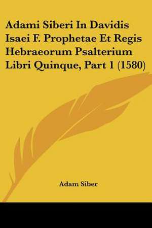 Adami Siberi In Davidis Isaei F. Prophetae Et Regis Hebraeorum Psalterium Libri Quinque, Part 1 (1580) de Adam Siber