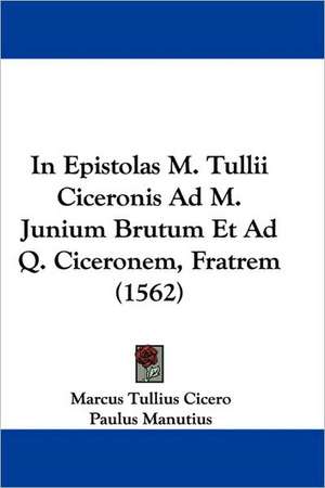 In Epistolas M. Tullii Ciceronis Ad M. Junium Brutum Et Ad Q. Ciceronem, Fratrem (1562) de Marcus Tullius Cicero