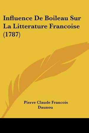 Influence de Boileau Sur La Litterature Francoise (1787) de Pierre Claude Francois Daunou