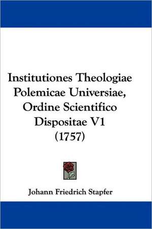 Institutiones Theologiae Polemicae Universiae, Ordine Scientifico Dispositae V1 (1757) de Johann Friedrich Stapfer