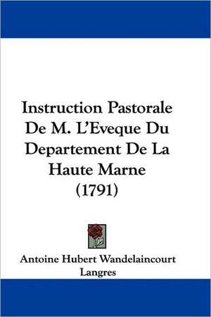 Instruction Pastorale De M. L'Eveque Du Departement De La Haute Marne (1791) de Antoine Hubert Wandelaincourt