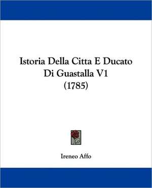 Istoria Della Citta E Ducato Di Guastalla V1 (1785) de Ireneo Affo