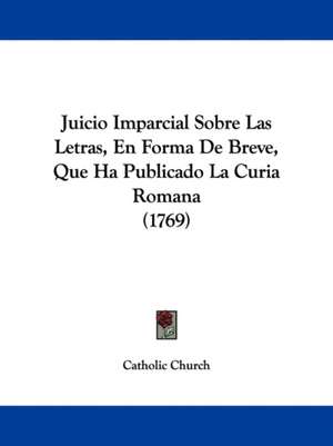 Juicio Imparcial Sobre Las Letras, En Forma De Breve, Que Ha Publicado La Curia Romana (1769) de Catholic Church