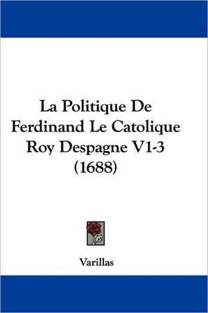 La Politique De Ferdinand Le Catolique Roy Despagne V1-3 (1688) de Varillas