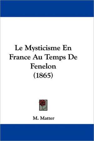 Le Mysticisme En France Au Temps De Fenelon (1865) de M. Matter