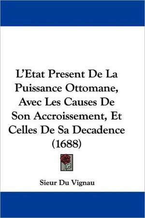 L'Etat Present De La Puissance Ottomane, Avec Les Causes De Son Accroissement, Et Celles De Sa Decadence (1688) de Sieur Du Vignau