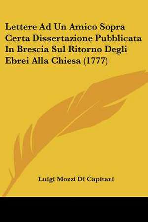 Lettere Ad Un Amico Sopra Certa Dissertazione Pubblicata In Brescia Sul Ritorno Degli Ebrei Alla Chiesa (1777) de Luigi Mozzi Di Capitani