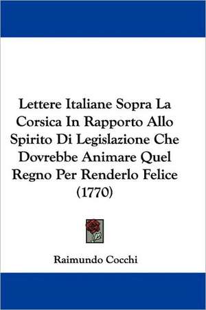 Lettere Italiane Sopra La Corsica In Rapporto Allo Spirito Di Legislazione Che Dovrebbe Animare Quel Regno Per Renderlo Felice (1770) de Raimundo Cocchi