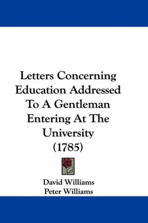 Letters Concerning Education Addressed To A Gentleman Entering At The University (1785) de David Williams