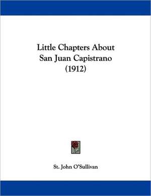 Little Chapters About San Juan Capistrano (1912) de St. John O'Sullivan