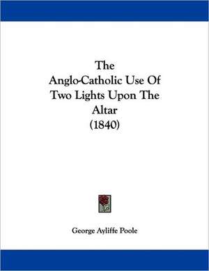 The Anglo-Catholic Use Of Two Lights Upon The Altar (1840) de George Ayliffe Poole