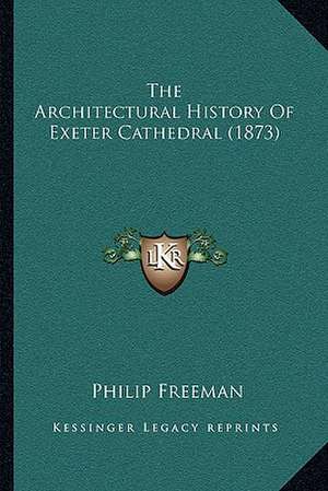 The Architectural History Of Exeter Cathedral (1873) de Philip Freeman