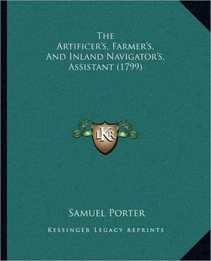 The Artificer's, Farmer's, And Inland Navigator's, Assistant (1799) de Samuel Porter