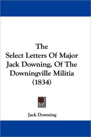 The Select Letters Of Major Jack Downing, Of The Downingville Militia (1834) de Jack Downing