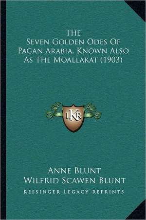 The Seven Golden Odes Of Pagan Arabia, Known Also As The Moallakat (1903) de Anne Blunt