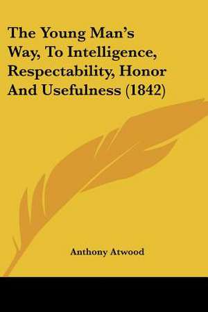 The Young Man's Way, To Intelligence, Respectability, Honor And Usefulness (1842) de Anthony Atwood