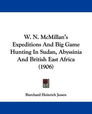 W. N. McMillan's Expeditions And Big Game Hunting In Sudan, Abyssinia And British East Africa (1906) de Burchard Heinrich Jessen